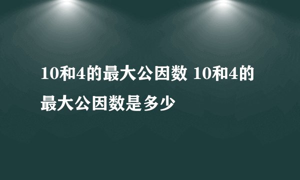 10和4的最大公因数 10和4的最大公因数是多少