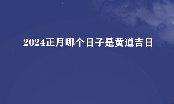 2024正月哪个日子是黄道吉日