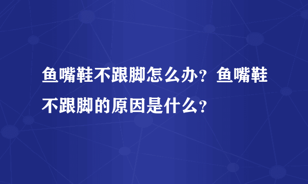 鱼嘴鞋不跟脚怎么办？鱼嘴鞋不跟脚的原因是什么？
