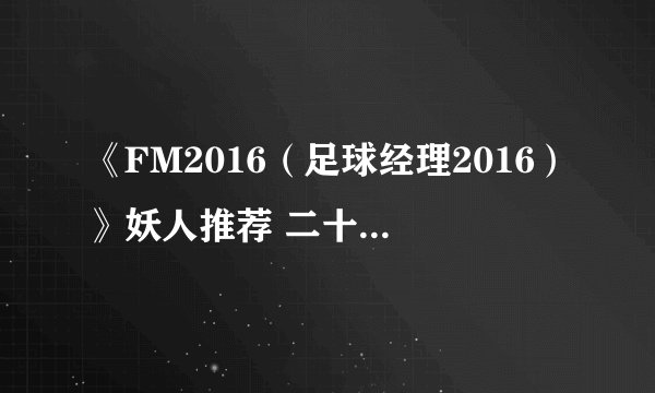 《FM2016（足球经理2016）》妖人推荐 二十大潜力球员