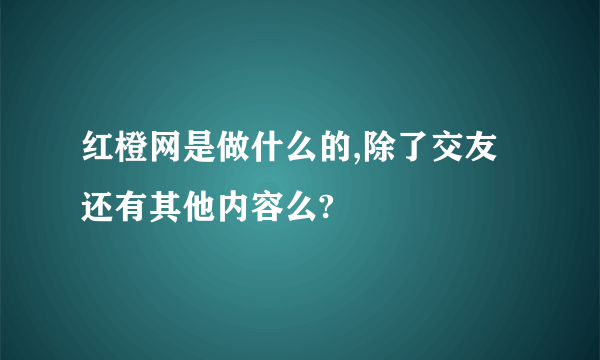 红橙网是做什么的,除了交友还有其他内容么?