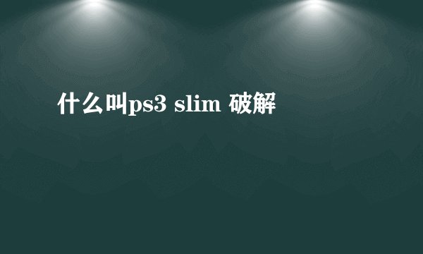 什么叫ps3 slim 破解