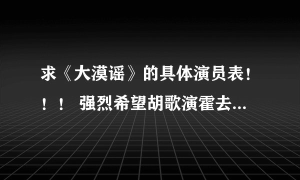 求《大漠谣》的具体演员表！！！ 强烈希望胡歌演霍去病 刘诗诗演金玉！！！