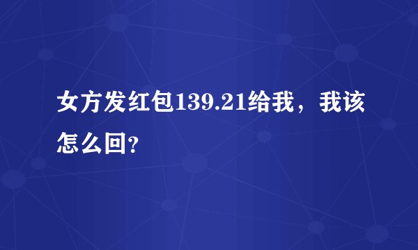 女方发红包139.21给我，我该怎么回？
