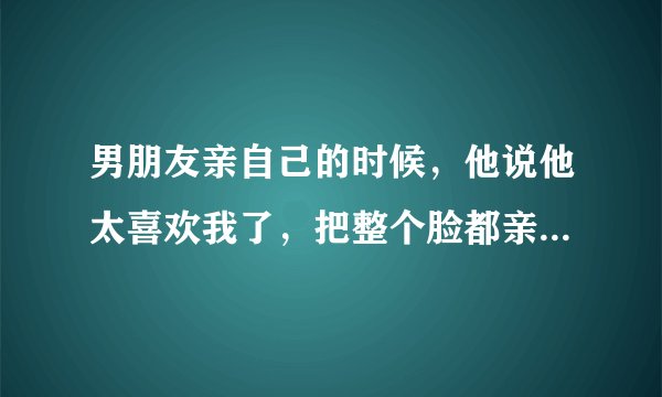 男朋友亲自己的时候，他说他太喜欢我了，把整个脸都亲了😂😂，是不是男人都这样？