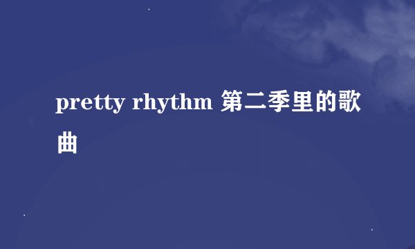 pretty rhythm 第二季里的歌曲