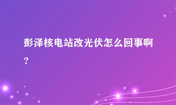 彭泽核电站改光伏怎么回事啊？