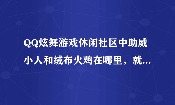 QQ炫舞游戏休闲社区中助威小人和绒布火鸡在哪里，就是任务中必须要找的，回答详细点