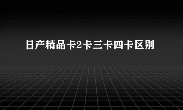日产精品卡2卡三卡四卡区别