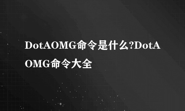 DotAOMG命令是什么?DotAOMG命令大全
