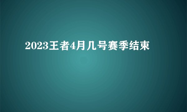 2023王者4月几号赛季结束