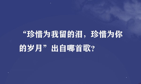 “珍惜为我留的泪，珍惜为你的岁月”出自哪首歌？