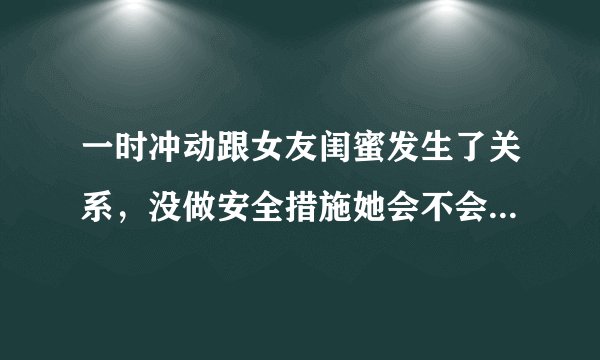 一时冲动跟女友闺蜜发生了关系，没做安全措施她会不会怀孕？我对她没