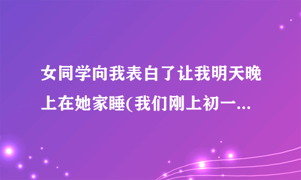 女同学向我表白了让我明天晚上在她家睡(我们刚上初一)怎么办？