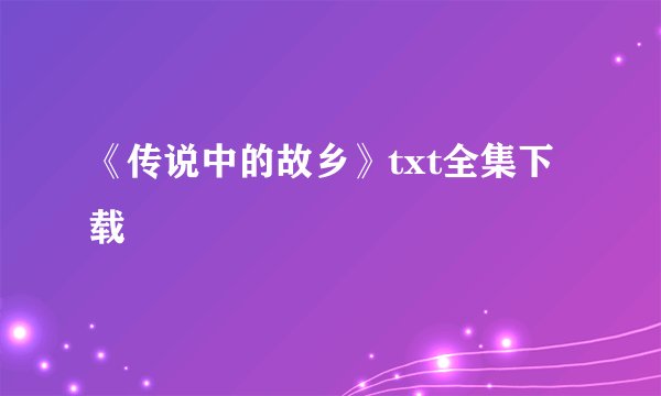《传说中的故乡》txt全集下载