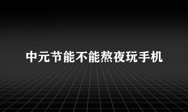 中元节能不能熬夜玩手机