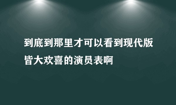 到底到那里才可以看到现代版皆大欢喜的演员表啊