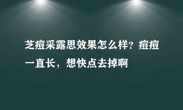 芝痘采露思效果怎么样？痘痘一直长，想快点去掉啊