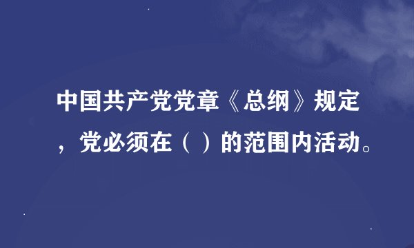 中国共产党党章《总纲》规定，党必须在（）的范围内活动。