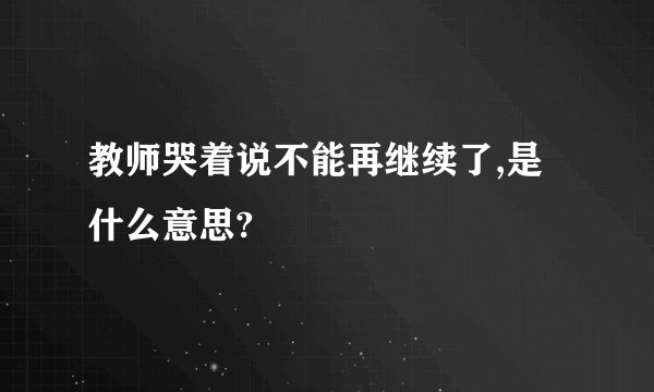 教师哭着说不能再继续了,是什么意思?