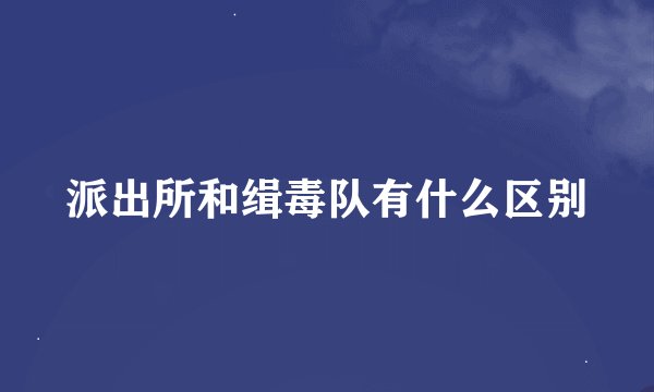 派出所和缉毒队有什么区别