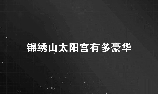 锦绣山太阳宫有多豪华
