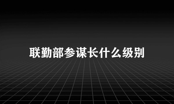 联勤部参谋长什么级别