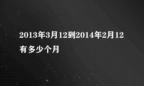 2013年3月12到2014年2月12有多少个月