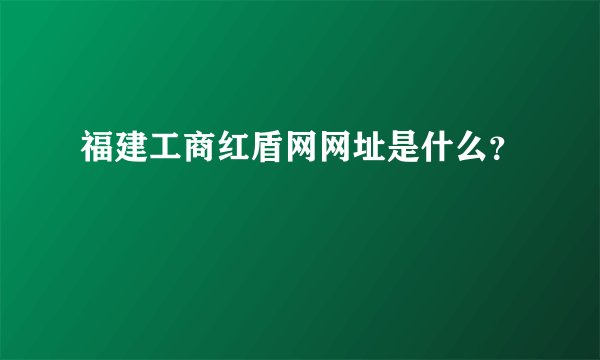 福建工商红盾网网址是什么？