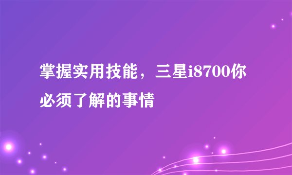 掌握实用技能，三星i8700你必须了解的事情