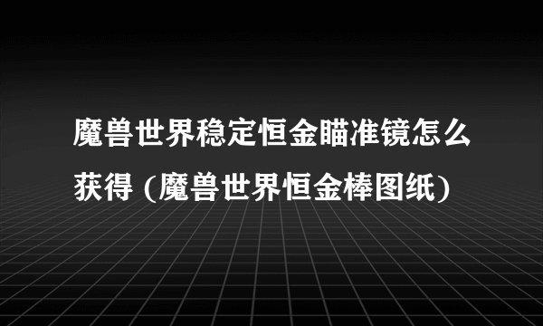 魔兽世界稳定恒金瞄准镜怎么获得 (魔兽世界恒金棒图纸)
