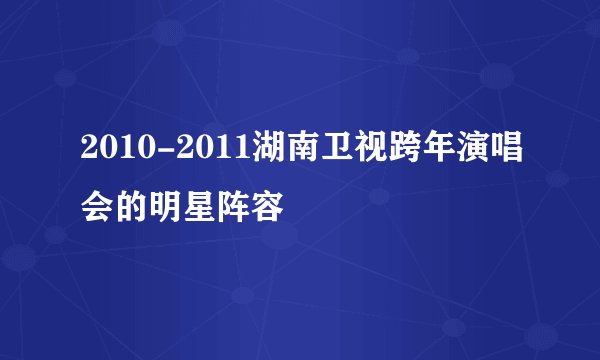 2010-2011湖南卫视跨年演唱会的明星阵容