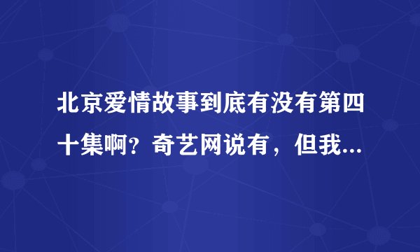 北京爱情故事到底有没有第四十集啊？奇艺网说有，但我看DVD就三十九集啊。这道都怎么回事啊
