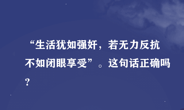 “生活犹如强奸，若无力反抗不如闭眼享受”。这句话正确吗？