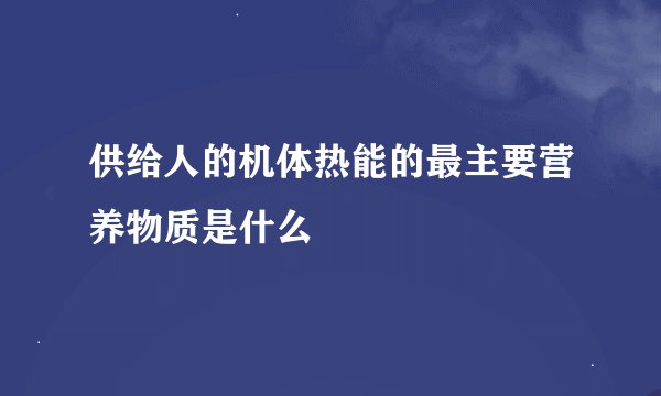 供给人的机体热能的最主要营养物质是什么