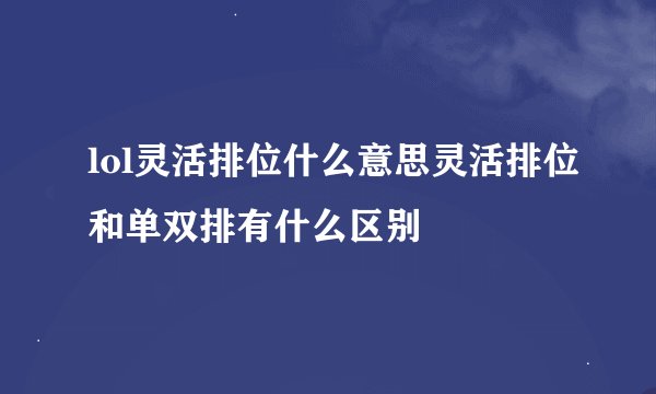lol灵活排位什么意思灵活排位和单双排有什么区别