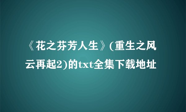 《花之芬芳人生》(重生之风云再起2)的txt全集下载地址