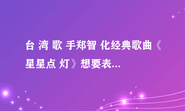 台 湾 歌 手郑智 化经典歌曲《星星点 灯》想要表达什么意思，高悬赏求解！