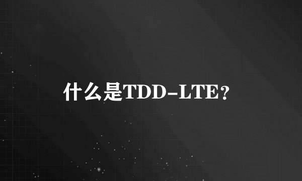 什么是TDD-LTE？
