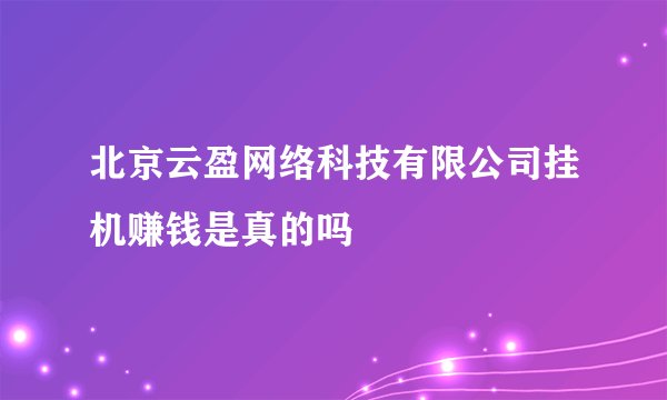 北京云盈网络科技有限公司挂机赚钱是真的吗