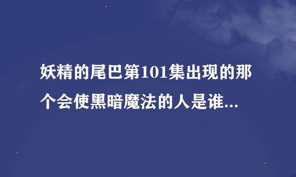 妖精的尾巴第101集出现的那个会使黑暗魔法的人是谁 和纳兹是什么关系 他为什么会变成那样