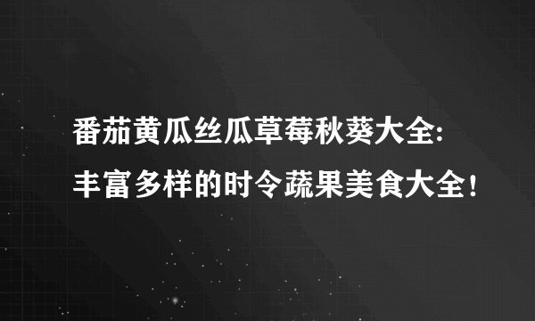 番茄黄瓜丝瓜草莓秋葵大全:丰富多样的时令蔬果美食大全！