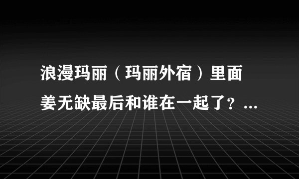 浪漫玛丽（玛丽外宿）里面 姜无缺最后和谁在一起了？？ 还有姜无缺是谁演的？？