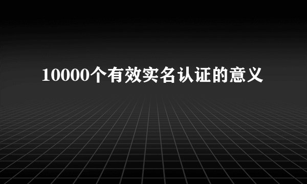 10000个有效实名认证的意义