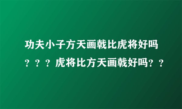 功夫小子方天画戟比虎将好吗？？？虎将比方天画戟好吗？？