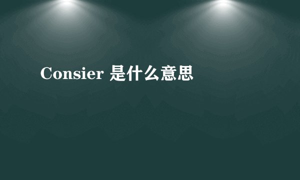 Consier 是什么意思