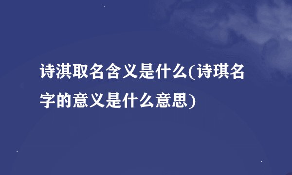 诗淇取名含义是什么(诗琪名字的意义是什么意思)