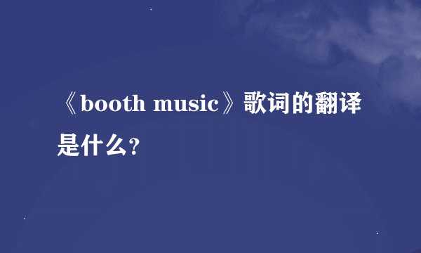 《booth music》歌词的翻译是什么？