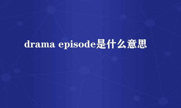 drama episode是什么意思