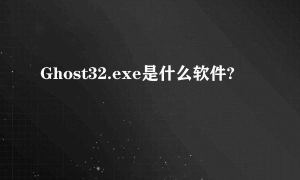 Ghost32.exe是什么软件?